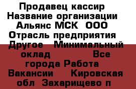 Продавец-кассир › Название организации ­ Альянс-МСК, ООО › Отрасль предприятия ­ Другое › Минимальный оклад ­ 25 000 - Все города Работа » Вакансии   . Кировская обл.,Захарищево п.